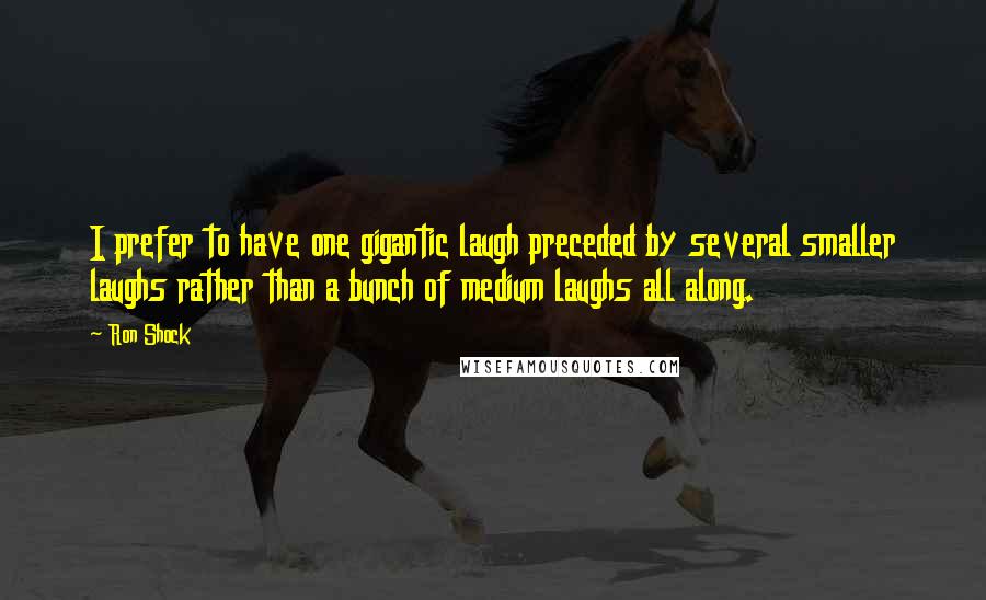 Ron Shock Quotes: I prefer to have one gigantic laugh preceded by several smaller laughs rather than a bunch of medium laughs all along.