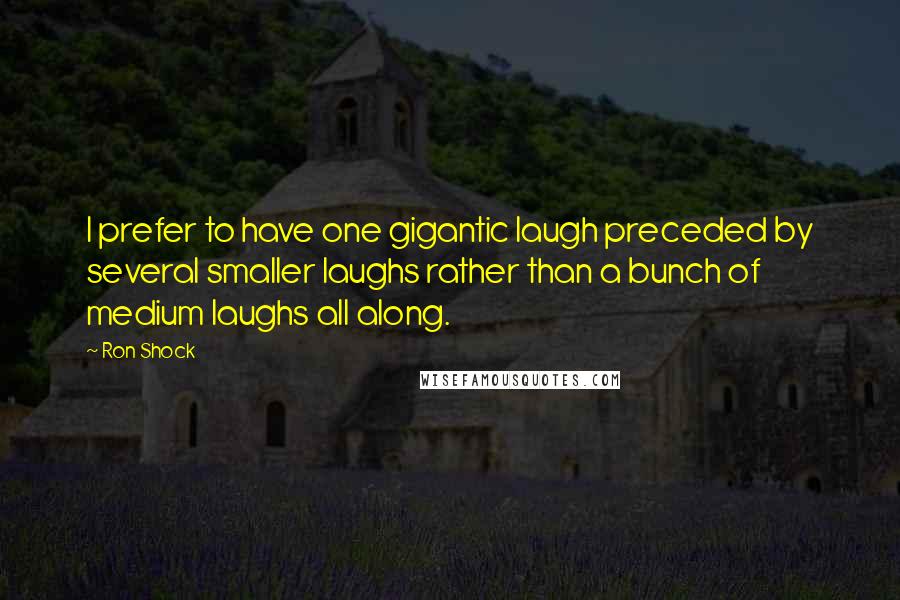 Ron Shock Quotes: I prefer to have one gigantic laugh preceded by several smaller laughs rather than a bunch of medium laughs all along.