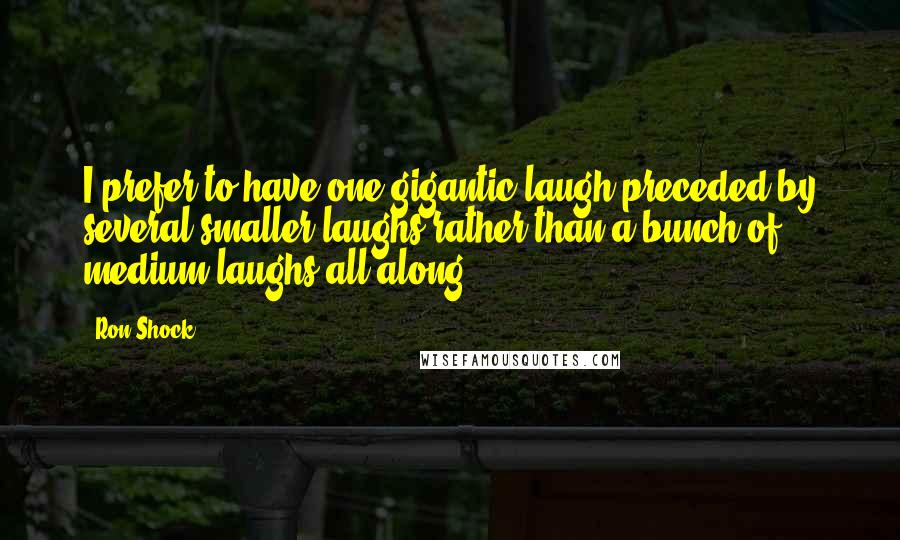 Ron Shock Quotes: I prefer to have one gigantic laugh preceded by several smaller laughs rather than a bunch of medium laughs all along.