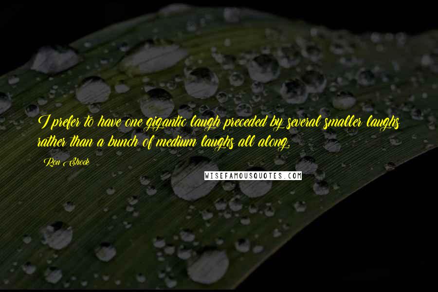 Ron Shock Quotes: I prefer to have one gigantic laugh preceded by several smaller laughs rather than a bunch of medium laughs all along.