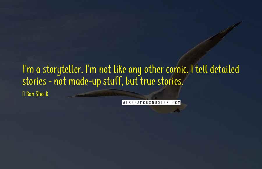 Ron Shock Quotes: I'm a storyteller. I'm not like any other comic. I tell detailed stories - not made-up stuff, but true stories.