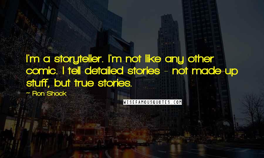 Ron Shock Quotes: I'm a storyteller. I'm not like any other comic. I tell detailed stories - not made-up stuff, but true stories.