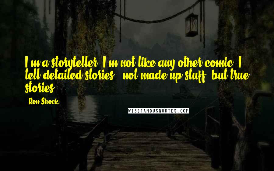 Ron Shock Quotes: I'm a storyteller. I'm not like any other comic. I tell detailed stories - not made-up stuff, but true stories.