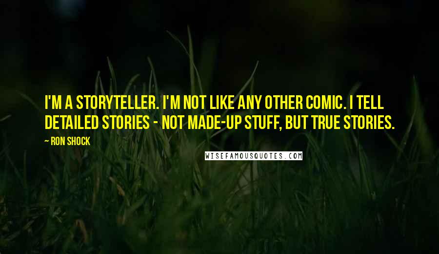 Ron Shock Quotes: I'm a storyteller. I'm not like any other comic. I tell detailed stories - not made-up stuff, but true stories.