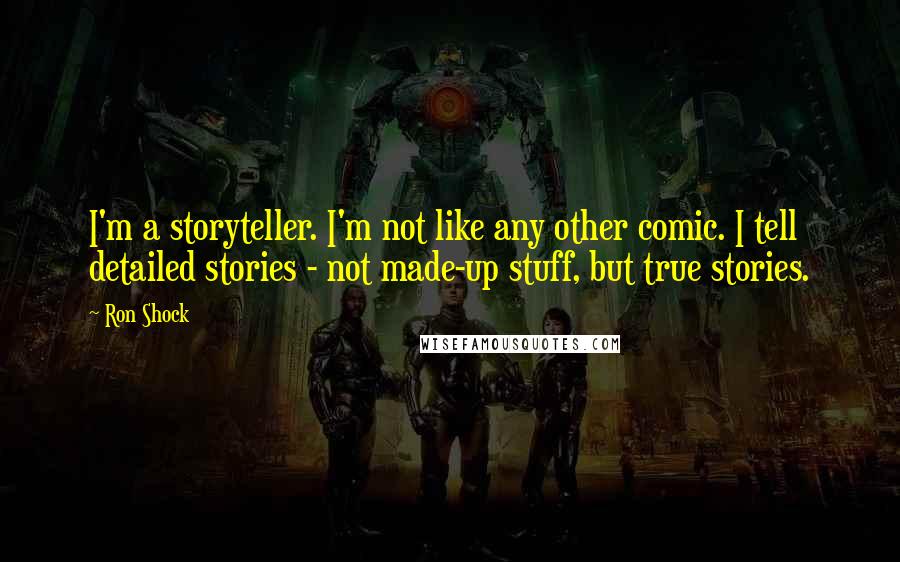 Ron Shock Quotes: I'm a storyteller. I'm not like any other comic. I tell detailed stories - not made-up stuff, but true stories.