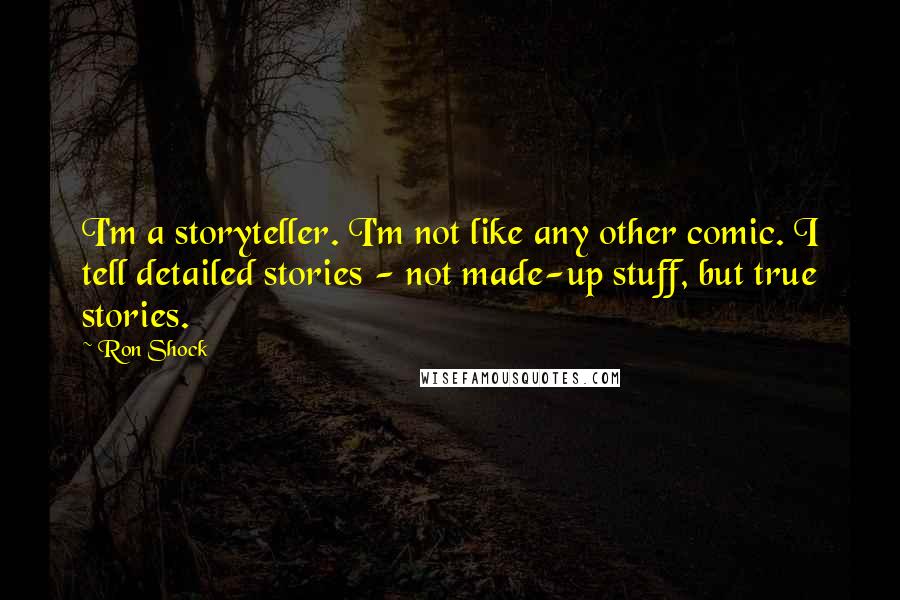 Ron Shock Quotes: I'm a storyteller. I'm not like any other comic. I tell detailed stories - not made-up stuff, but true stories.