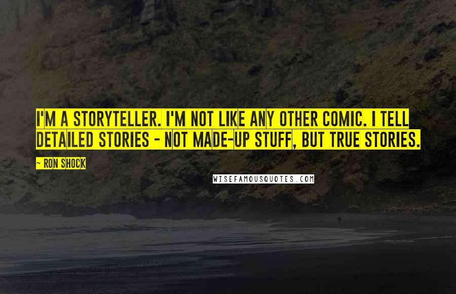 Ron Shock Quotes: I'm a storyteller. I'm not like any other comic. I tell detailed stories - not made-up stuff, but true stories.