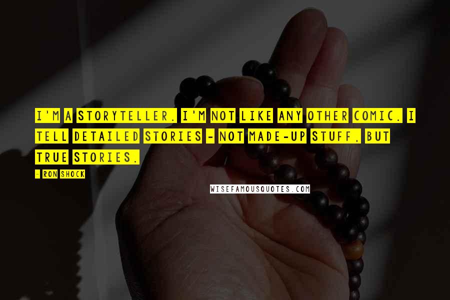 Ron Shock Quotes: I'm a storyteller. I'm not like any other comic. I tell detailed stories - not made-up stuff, but true stories.