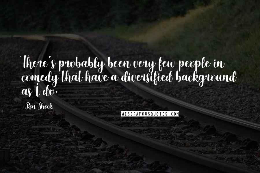 Ron Shock Quotes: There's probably been very few people in comedy that have a diversified background as I do.