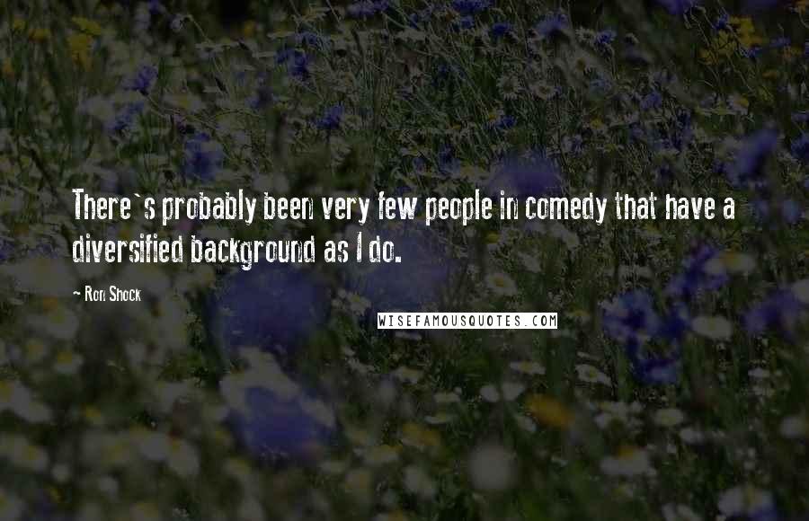 Ron Shock Quotes: There's probably been very few people in comedy that have a diversified background as I do.