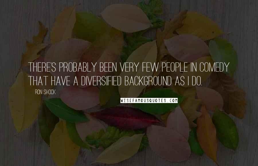 Ron Shock Quotes: There's probably been very few people in comedy that have a diversified background as I do.