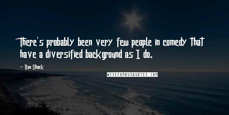 Ron Shock Quotes: There's probably been very few people in comedy that have a diversified background as I do.