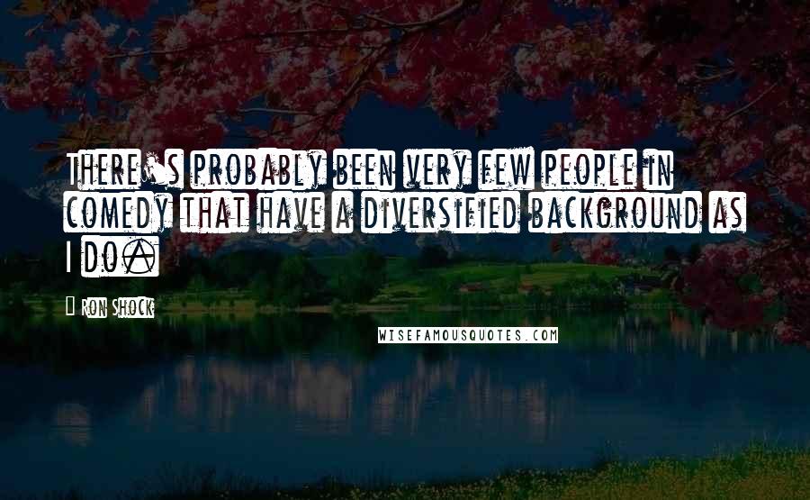 Ron Shock Quotes: There's probably been very few people in comedy that have a diversified background as I do.