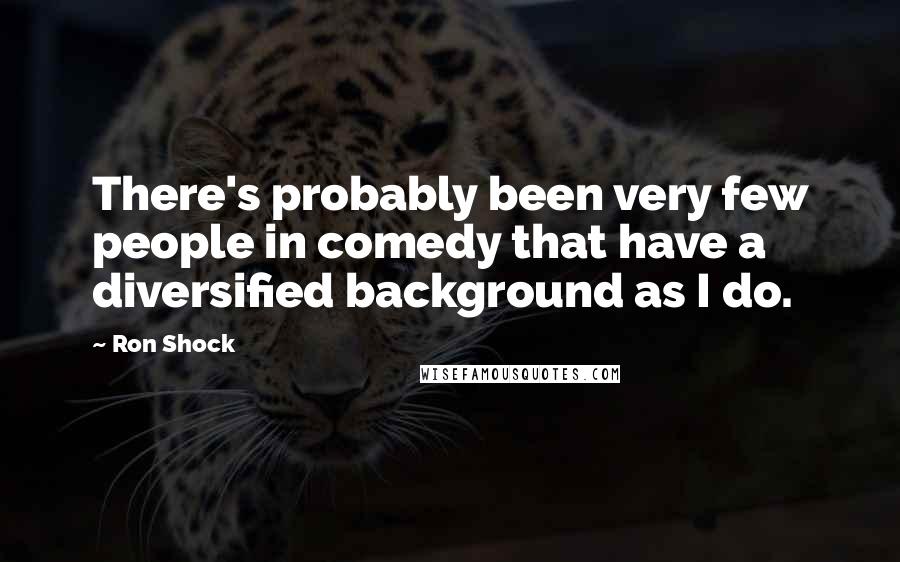 Ron Shock Quotes: There's probably been very few people in comedy that have a diversified background as I do.