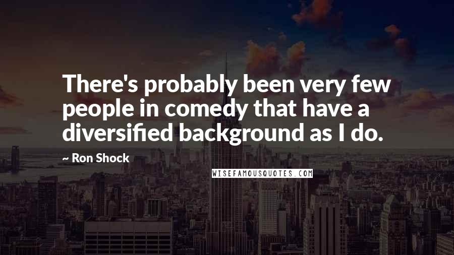 Ron Shock Quotes: There's probably been very few people in comedy that have a diversified background as I do.