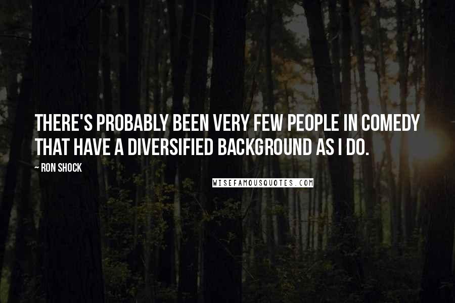 Ron Shock Quotes: There's probably been very few people in comedy that have a diversified background as I do.