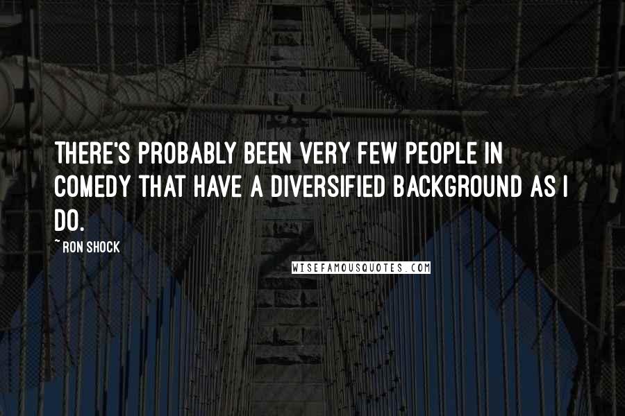 Ron Shock Quotes: There's probably been very few people in comedy that have a diversified background as I do.