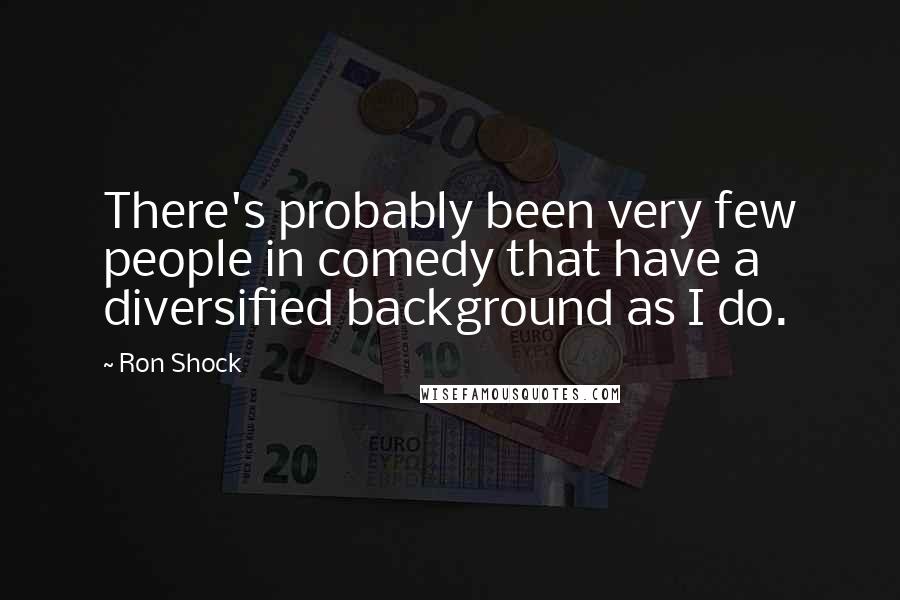 Ron Shock Quotes: There's probably been very few people in comedy that have a diversified background as I do.