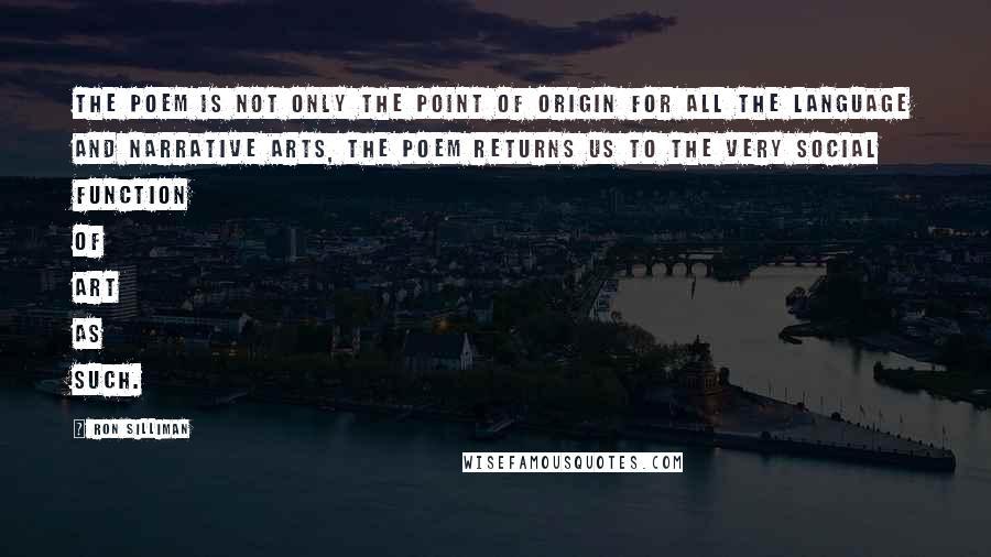 Ron Silliman Quotes: The poem is not only the point of origin for all the language and narrative arts, the poem returns us to the very social function of art as such.