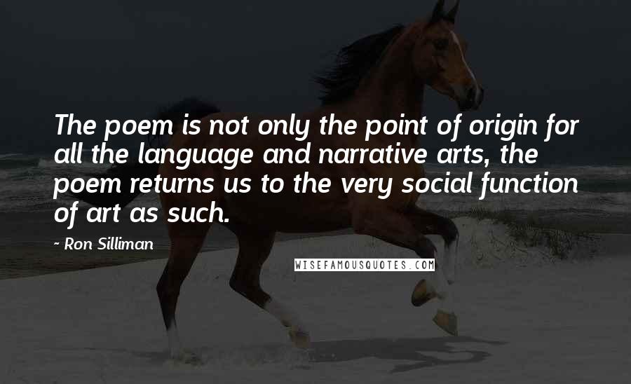 Ron Silliman Quotes: The poem is not only the point of origin for all the language and narrative arts, the poem returns us to the very social function of art as such.