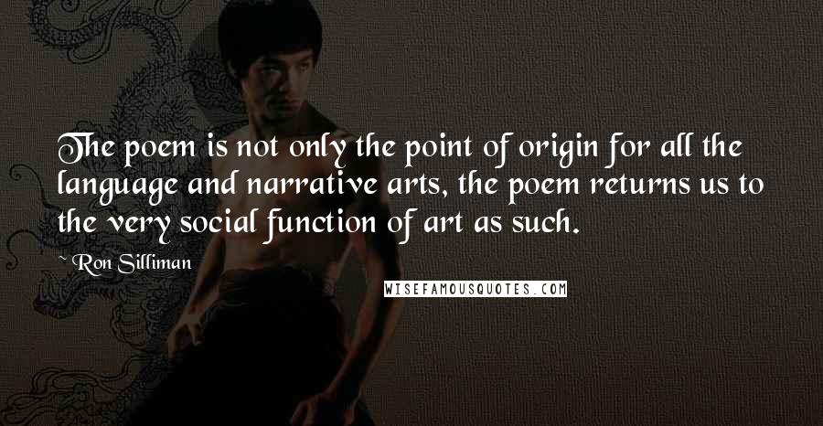 Ron Silliman Quotes: The poem is not only the point of origin for all the language and narrative arts, the poem returns us to the very social function of art as such.