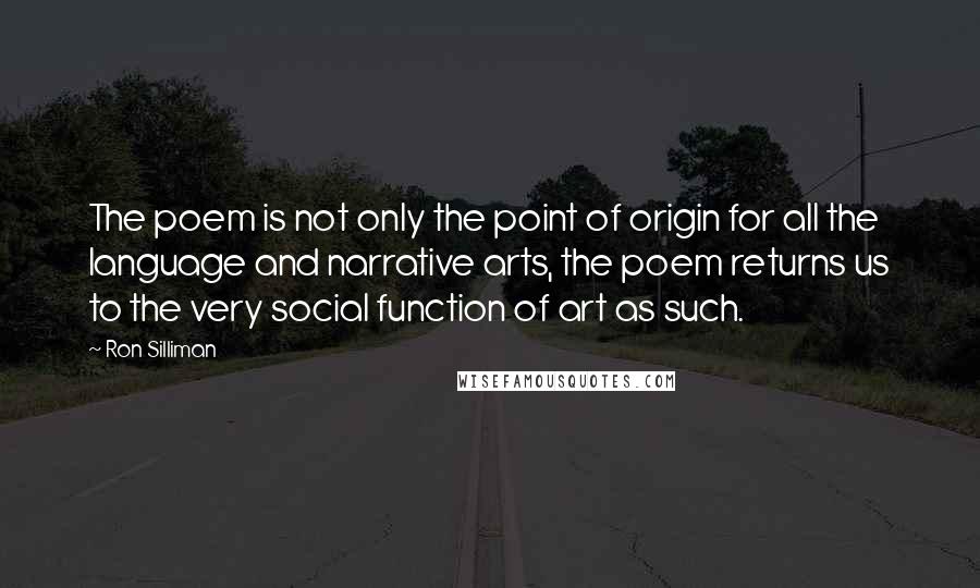 Ron Silliman Quotes: The poem is not only the point of origin for all the language and narrative arts, the poem returns us to the very social function of art as such.