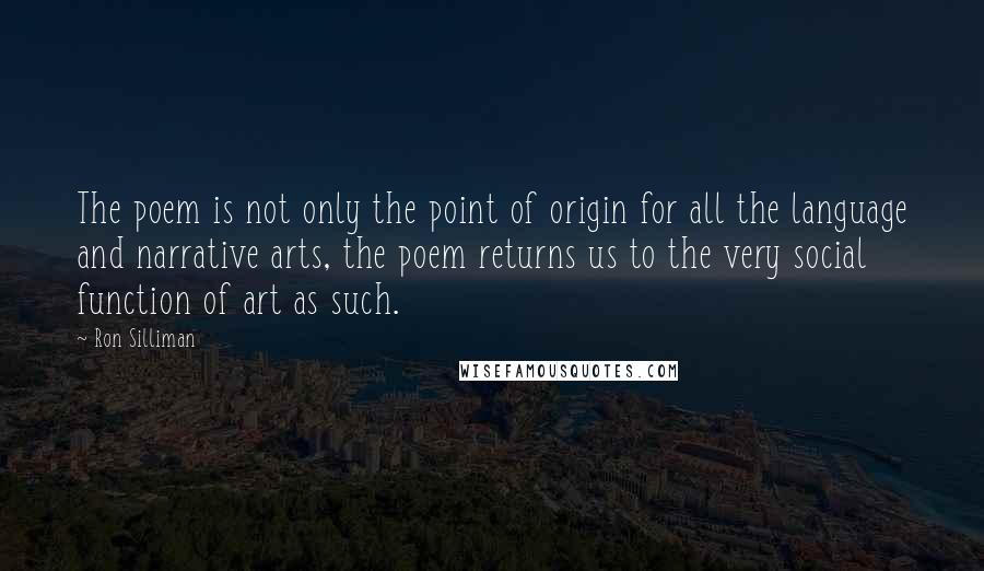 Ron Silliman Quotes: The poem is not only the point of origin for all the language and narrative arts, the poem returns us to the very social function of art as such.