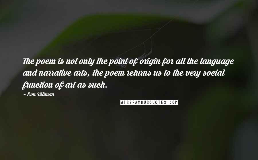 Ron Silliman Quotes: The poem is not only the point of origin for all the language and narrative arts, the poem returns us to the very social function of art as such.