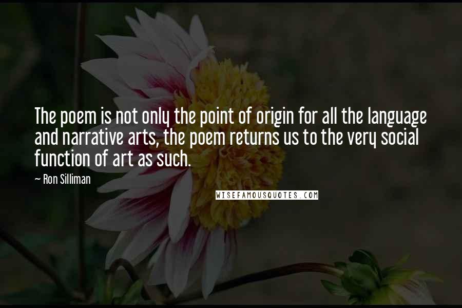 Ron Silliman Quotes: The poem is not only the point of origin for all the language and narrative arts, the poem returns us to the very social function of art as such.