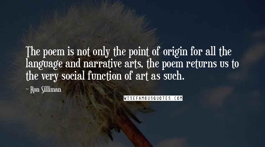 Ron Silliman Quotes: The poem is not only the point of origin for all the language and narrative arts, the poem returns us to the very social function of art as such.