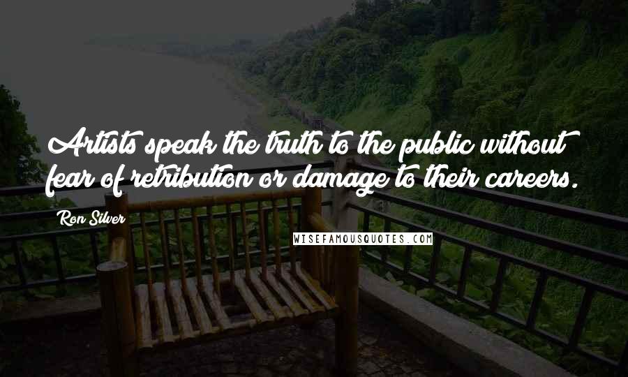 Ron Silver Quotes: Artists speak the truth to the public without fear of retribution or damage to their careers.