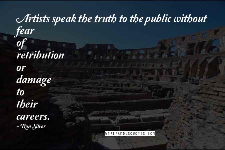 Ron Silver Quotes: Artists speak the truth to the public without fear of retribution or damage to their careers.