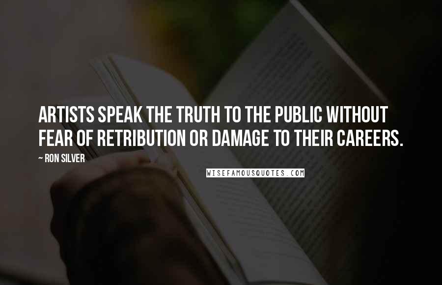 Ron Silver Quotes: Artists speak the truth to the public without fear of retribution or damage to their careers.