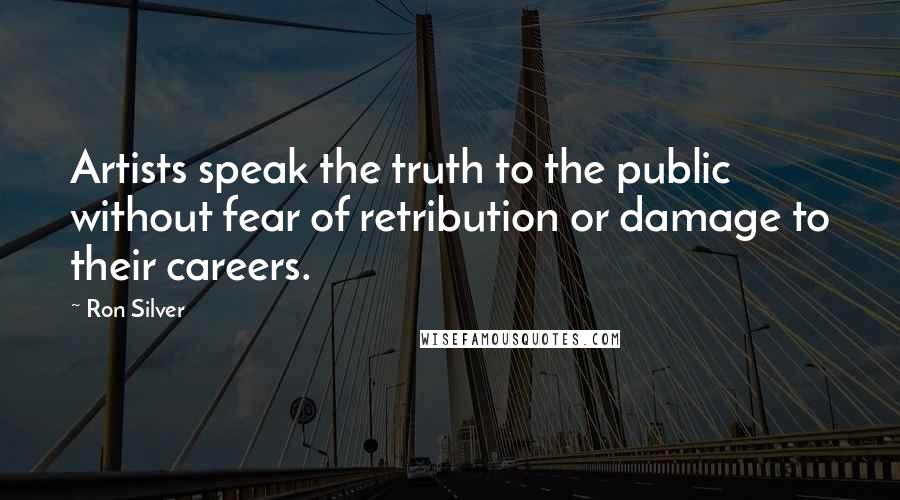 Ron Silver Quotes: Artists speak the truth to the public without fear of retribution or damage to their careers.