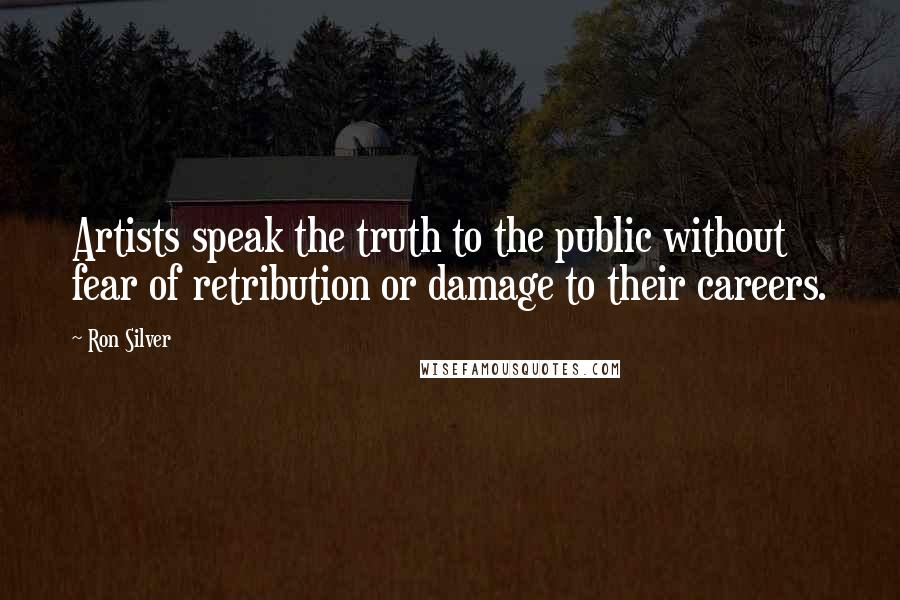 Ron Silver Quotes: Artists speak the truth to the public without fear of retribution or damage to their careers.