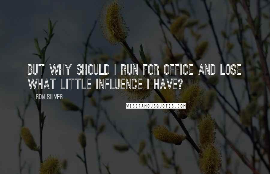 Ron Silver Quotes: But why should I run for office and lose what little influence I have?