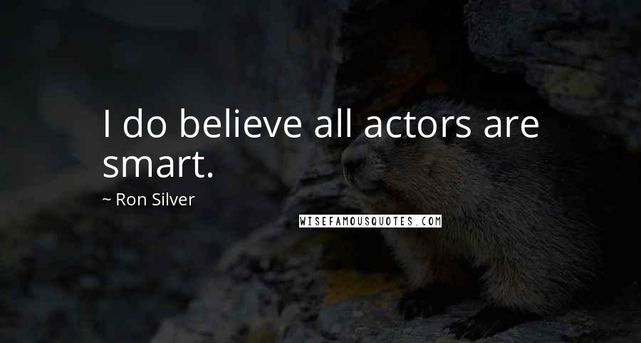 Ron Silver Quotes: I do believe all actors are smart.