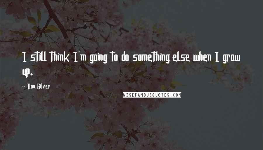 Ron Silver Quotes: I still think I'm going to do something else when I grow up.