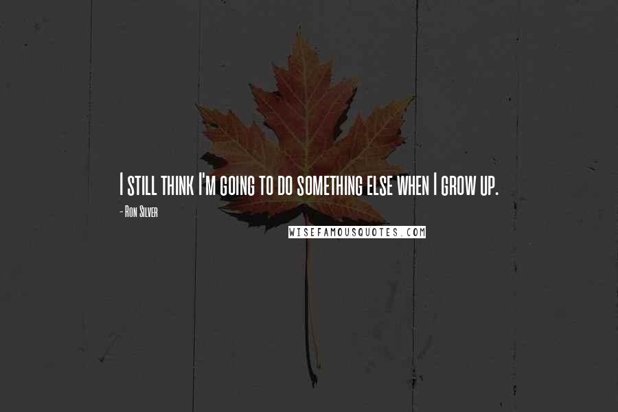 Ron Silver Quotes: I still think I'm going to do something else when I grow up.