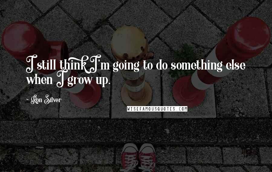 Ron Silver Quotes: I still think I'm going to do something else when I grow up.