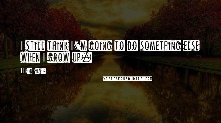 Ron Silver Quotes: I still think I'm going to do something else when I grow up.