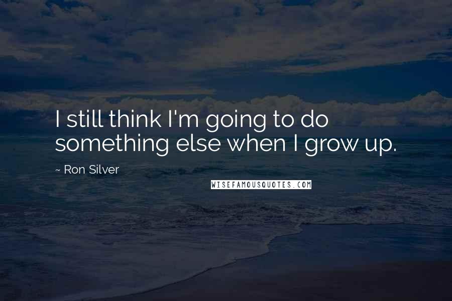 Ron Silver Quotes: I still think I'm going to do something else when I grow up.