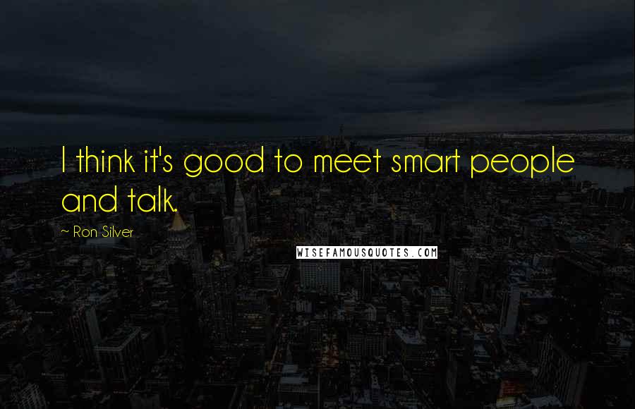 Ron Silver Quotes: I think it's good to meet smart people and talk.