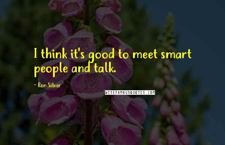 Ron Silver Quotes: I think it's good to meet smart people and talk.