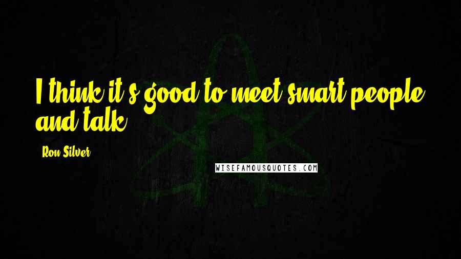 Ron Silver Quotes: I think it's good to meet smart people and talk.