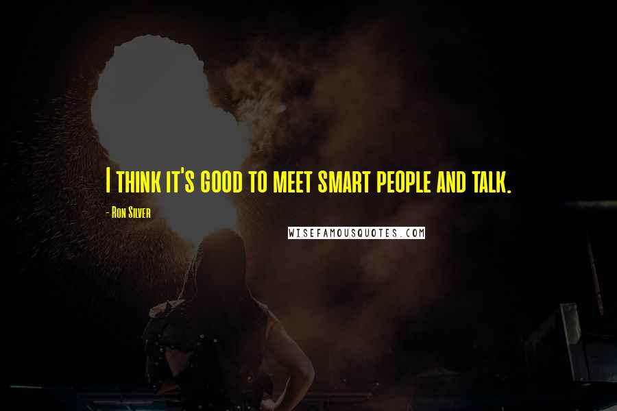 Ron Silver Quotes: I think it's good to meet smart people and talk.