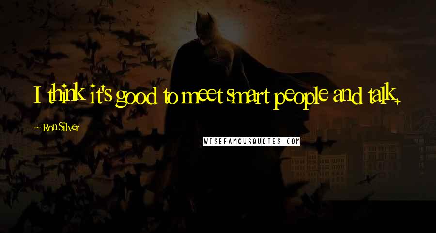 Ron Silver Quotes: I think it's good to meet smart people and talk.