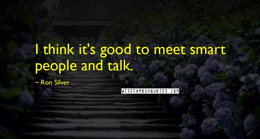 Ron Silver Quotes: I think it's good to meet smart people and talk.