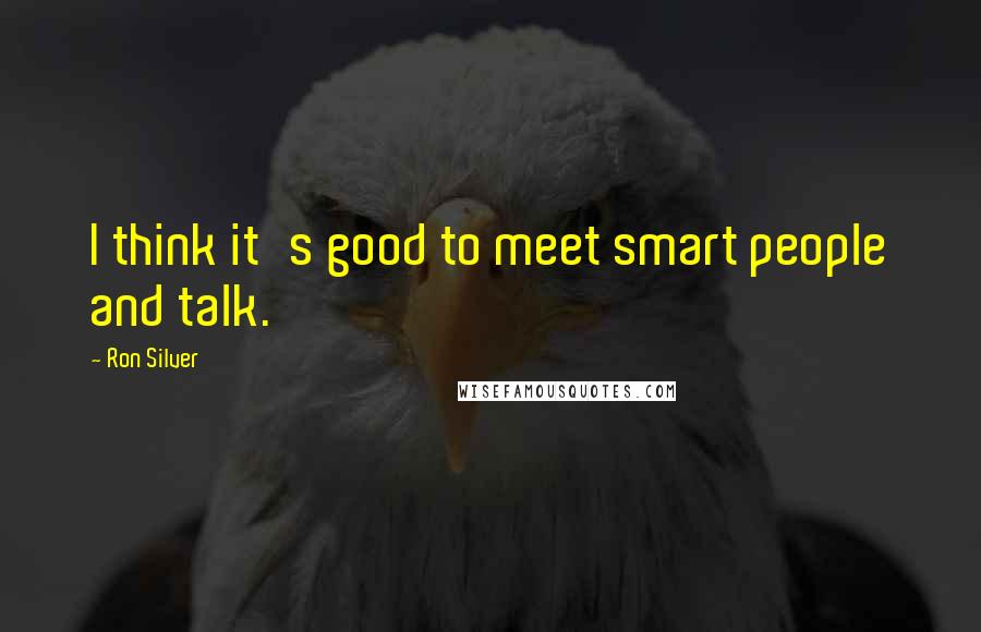 Ron Silver Quotes: I think it's good to meet smart people and talk.
