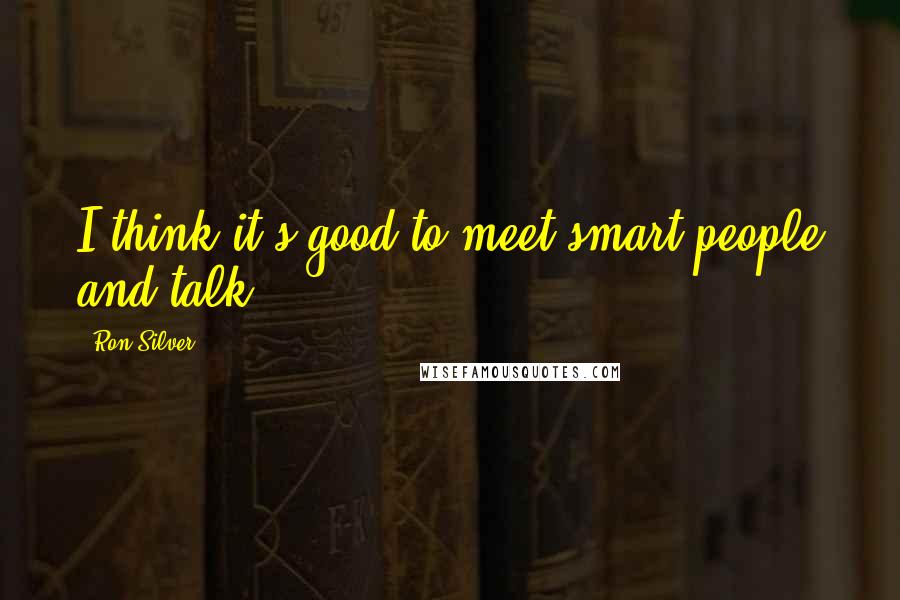 Ron Silver Quotes: I think it's good to meet smart people and talk.